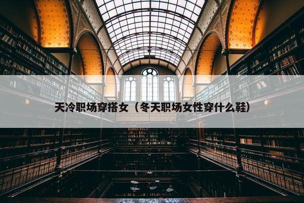 天冷职场穿搭女（冬天职场女性穿什么鞋）