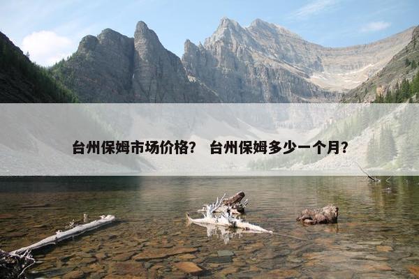 台州保姆市场价格？ 台州保姆多少一个月？