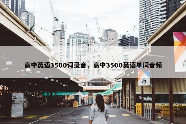 高中英语3500词录音，高中3500英语单词音频