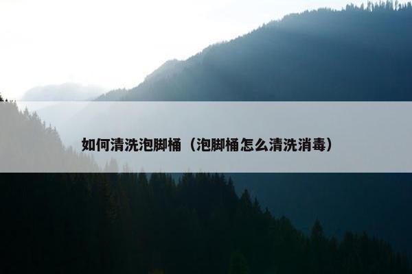 如何清洗泡脚桶（泡脚桶怎么清洗消毒）