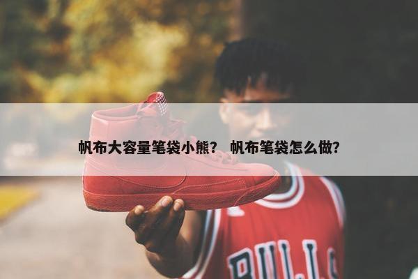帆布大容量笔袋小熊？ 帆布笔袋怎么做？