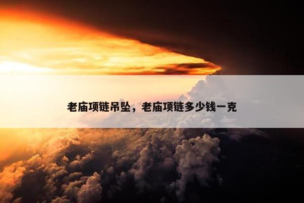 老庙项链吊坠，老庙项链多少钱一克