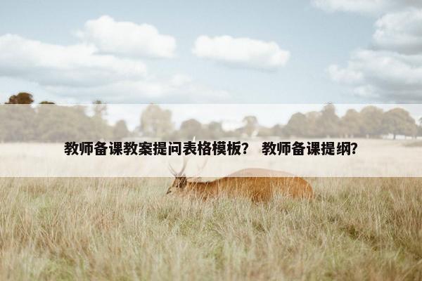 教师备课教案提问表格模板？ 教师备课提纲？