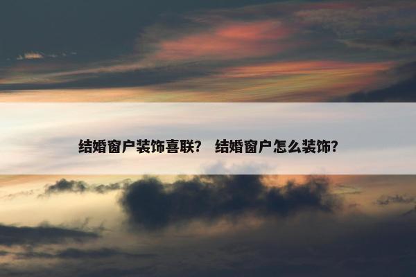 结婚窗户装饰喜联？ 结婚窗户怎么装饰？
