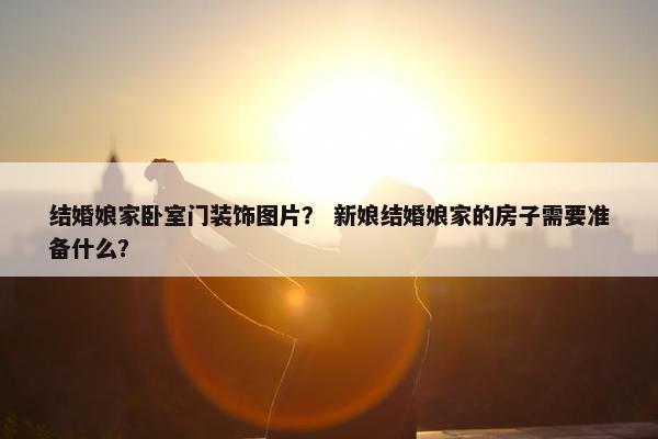 结婚娘家卧室门装饰图片？ 新娘结婚娘家的房子需要准备什么？