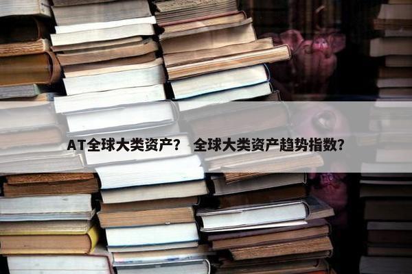 AT全球大类资产？ 全球大类资产趋势指数？