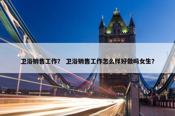 卫浴销售工作？ 卫浴销售工作怎么样好做吗女生？