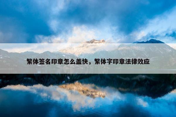 繁体签名印章怎么盖快，繁体字印章法律效应