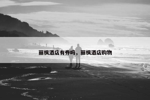 丽枫酒店有券吗，丽枫酒店购物