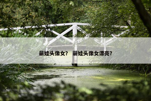 萌娃头像女？ 萌娃头像女漂亮？