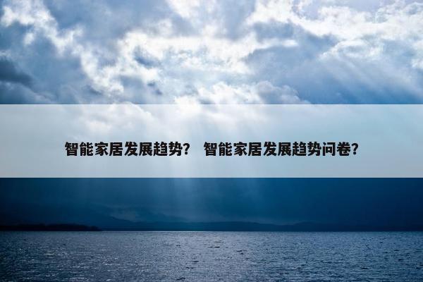 智能家居发展趋势？ 智能家居发展趋势问卷？