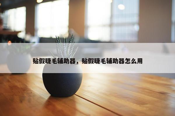 贴假睫毛辅助器，贴假睫毛辅助器怎么用