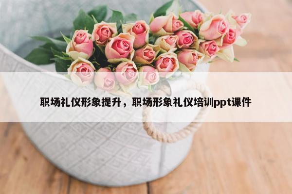 职场礼仪形象提升，职场形象礼仪培训ppt课件