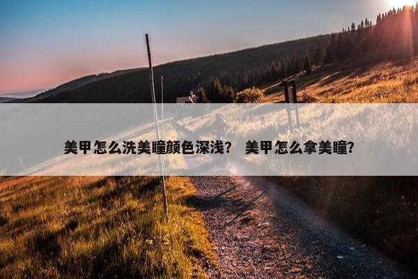 美甲怎么洗美瞳颜色深浅？ 美甲怎么拿美瞳？