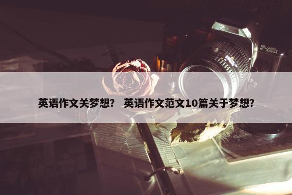 英语作文关梦想？ 英语作文范文10篇关于梦想？