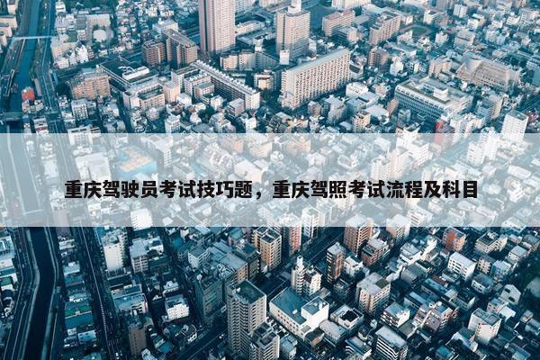 重庆驾驶员考试技巧题，重庆驾照考试流程及科目