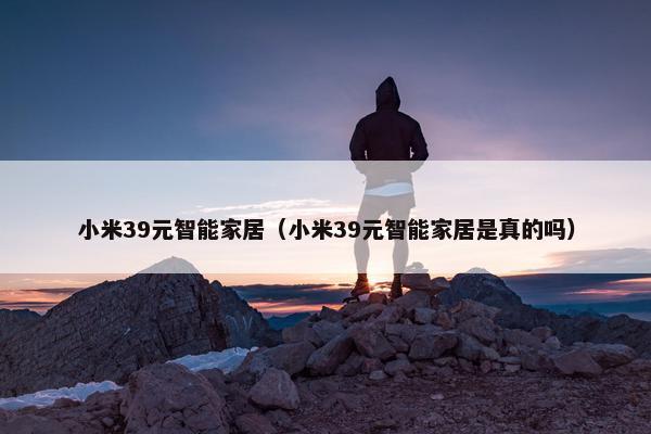 小米39元智能家居（小米39元智能家居是真的吗）