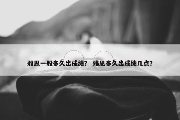 雅思一般多久出成绩？ 雅思多久出成绩几点？