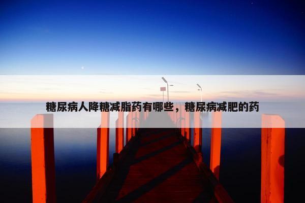 糖尿病人降糖减脂药有哪些，糖尿病减肥的药
