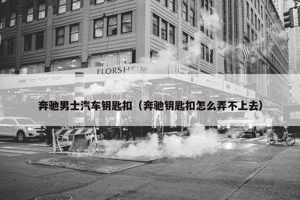 奔驰男士汽车钥匙扣（奔驰钥匙扣怎么弄不上去）