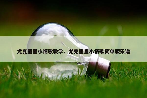 尤克里里小情歌教学，尤克里里小情歌简单版乐谱