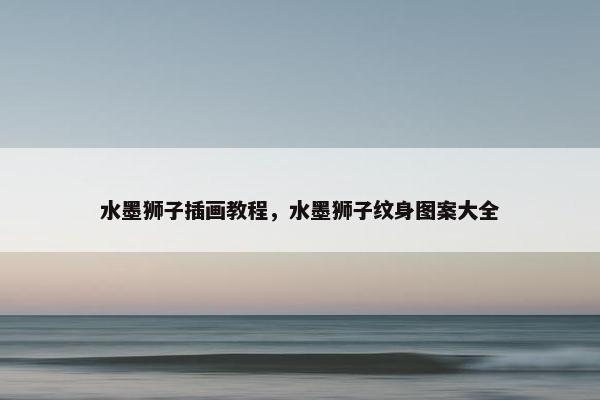 水墨狮子插画教程，水墨狮子纹身图案大全