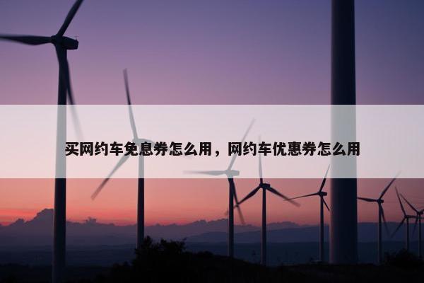 买网约车免息券怎么用，网约车优惠券怎么用