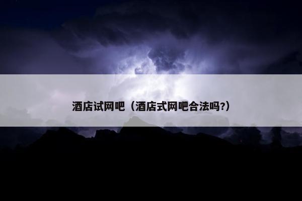 酒店试网吧（酒店式网吧合法吗?）
