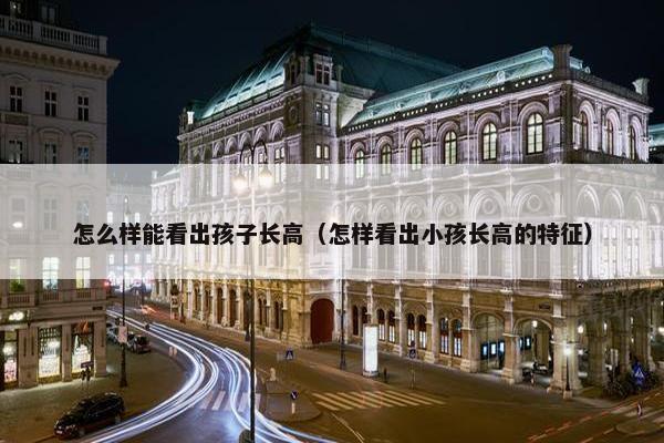 怎么样能看出孩子长高（怎样看出小孩长高的特征）