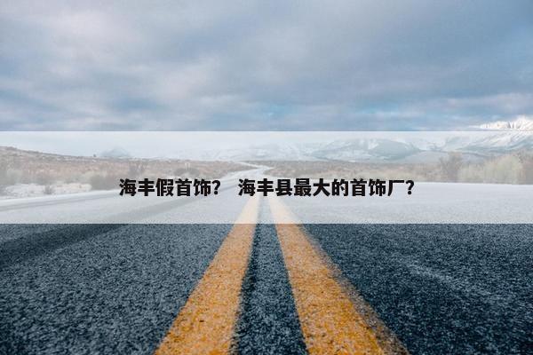 海丰假首饰？ 海丰县最大的首饰厂？
