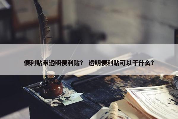 便利贴带透明便利贴？ 透明便利贴可以干什么？