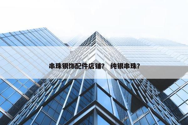 串珠银饰配件店铺？ 纯银串珠？