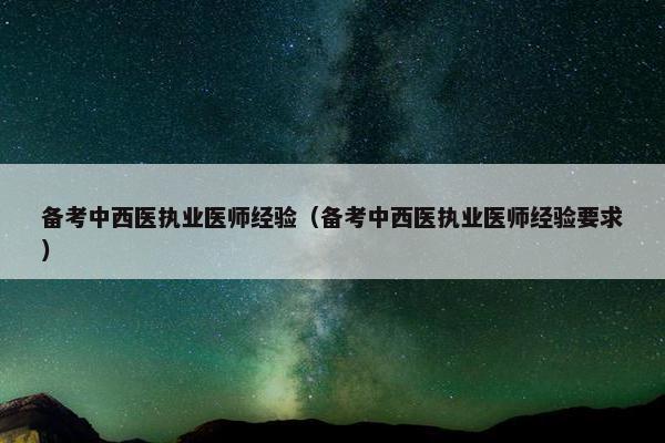 备考中西医执业医师经验（备考中西医执业医师经验要求）