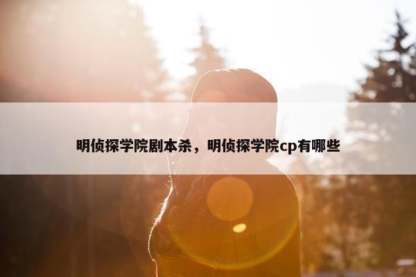 明侦探学院剧本杀，明侦探学院cp有哪些