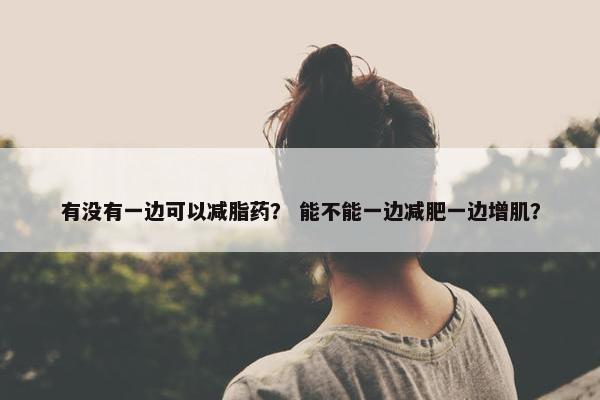 有没有一边可以减脂药？ 能不能一边减肥一边增肌？