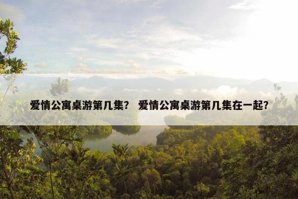 爱情公寓桌游第几集？ 爱情公寓桌游第几集在一起？