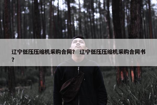 辽宁低压压缩机采购合同？ 辽宁低压压缩机采购合同书？
