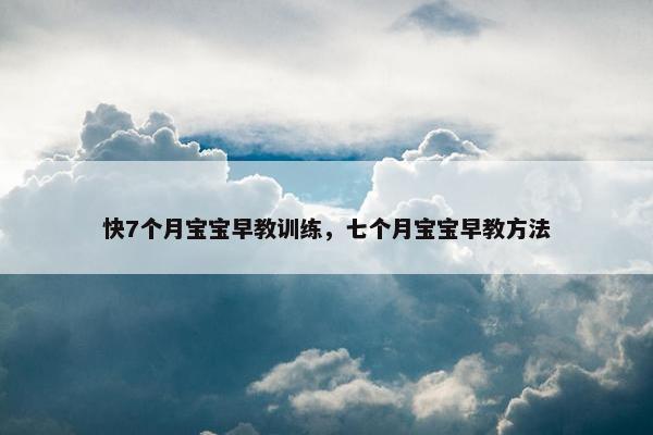 快7个月宝宝早教训练，七个月宝宝早教方法