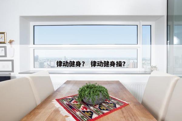 律动健身？ 律动健身操？