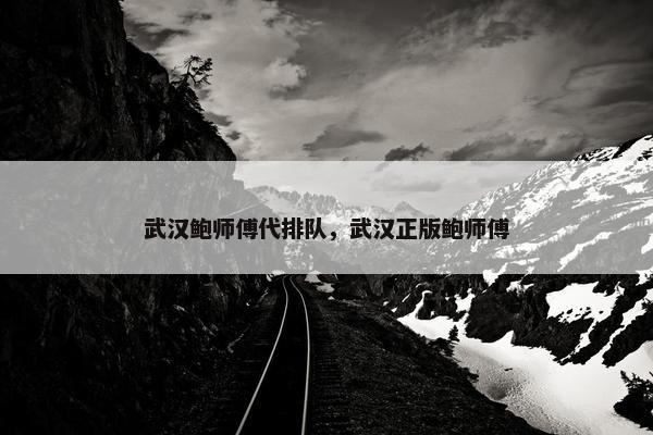 武汉鲍师傅代排队，武汉正版鲍师傅