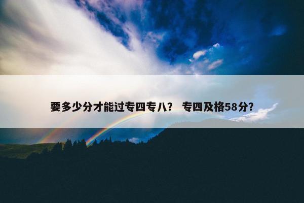 要多少分才能过专四专八？ 专四及格58分？