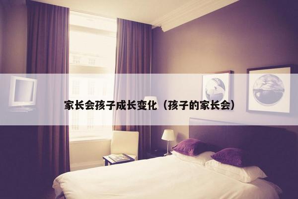 家长会孩子成长变化（孩子的家长会）