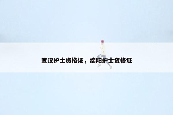 宣汉护士资格证，绵阳护士资格证