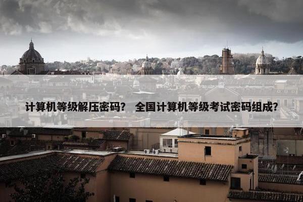 计算机等级解压密码？ 全国计算机等级考试密码组成？