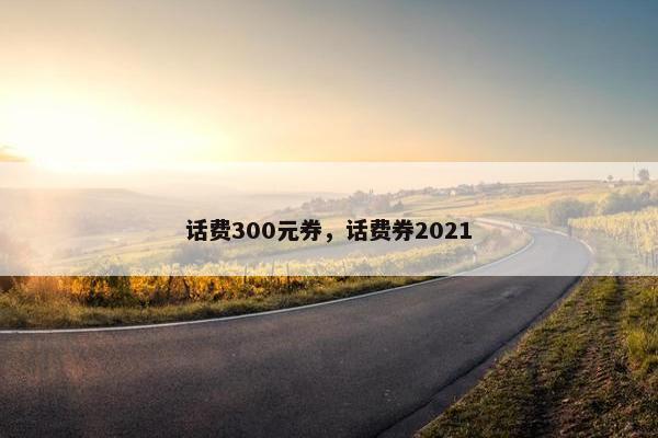 话费300元券，话费券2021