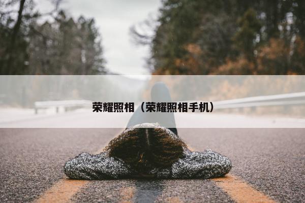 荣耀照相（荣耀照相手机）