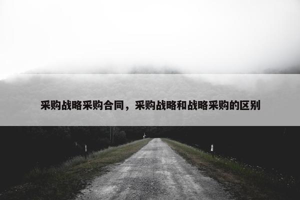 采购战略采购合同，采购战略和战略采购的区别