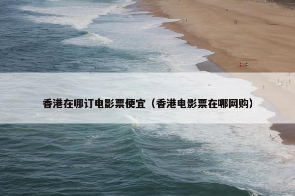 香港在哪订电影票便宜（香港电影票在哪网购）