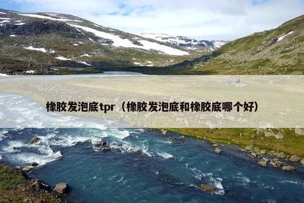 橡胶发泡底tpr（橡胶发泡底和橡胶底哪个好）