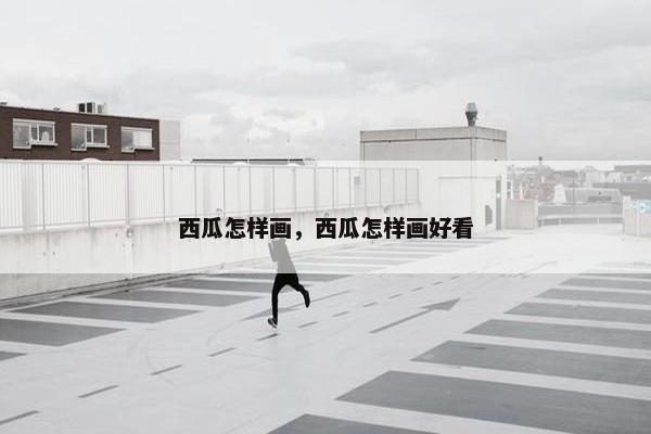西瓜怎样画，西瓜怎样画好看
